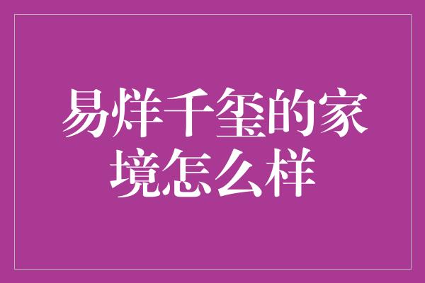 易烊千玺的家境怎么样