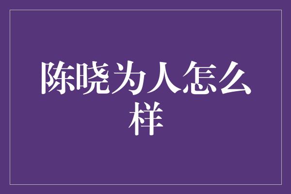 陈晓为人怎么样