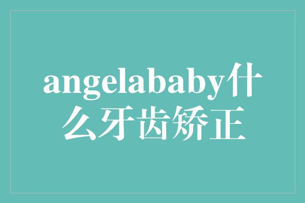 angelababy什么牙齿矫正