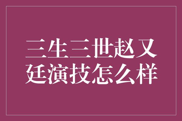 三生三世赵又廷演技怎么样