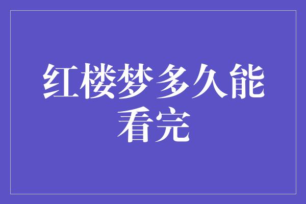 红楼梦多久能看完