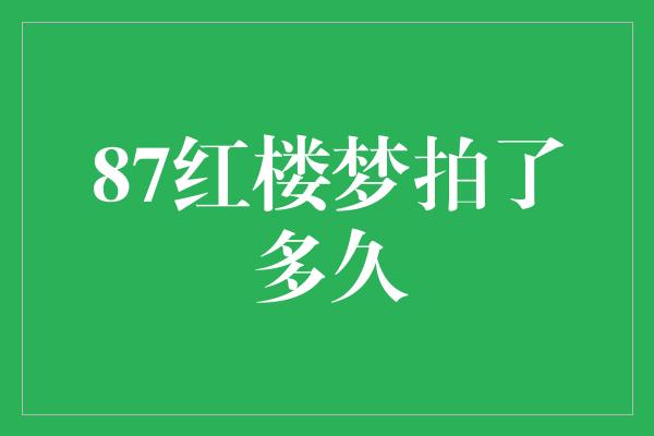 87红楼梦拍了多久