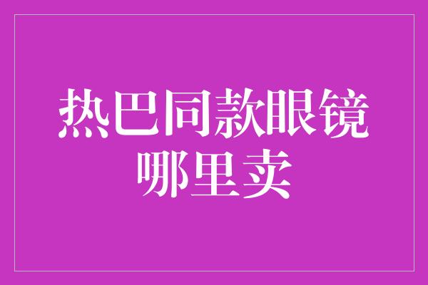 热巴同款眼镜哪里卖