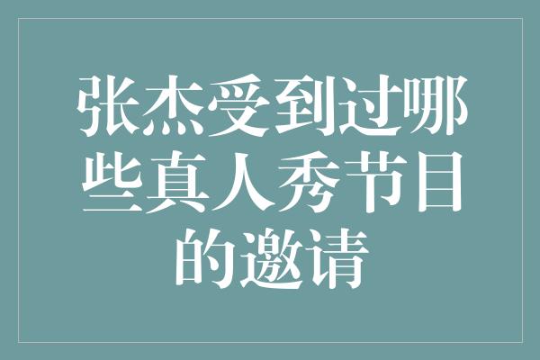 张杰受到过哪些真人秀节目的邀请