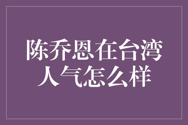 陈乔恩在台湾人气怎么样